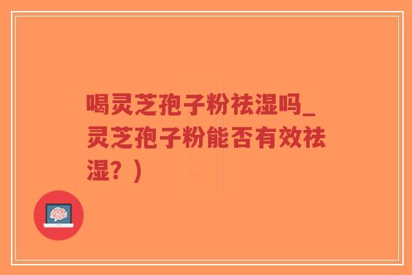 喝灵芝孢子粉祛湿吗_灵芝孢子粉能否有效祛湿？)