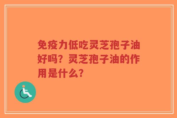 免疫力低吃灵芝孢子油好吗？灵芝孢子油的作用是什么？