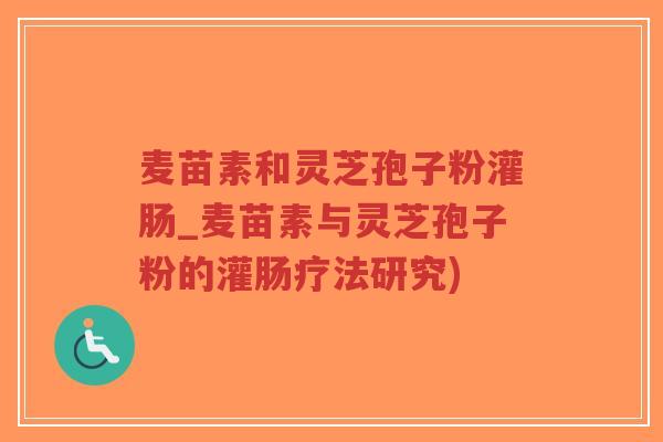 麦苗素和灵芝孢子粉灌肠_麦苗素与灵芝孢子粉的灌肠疗法研究)