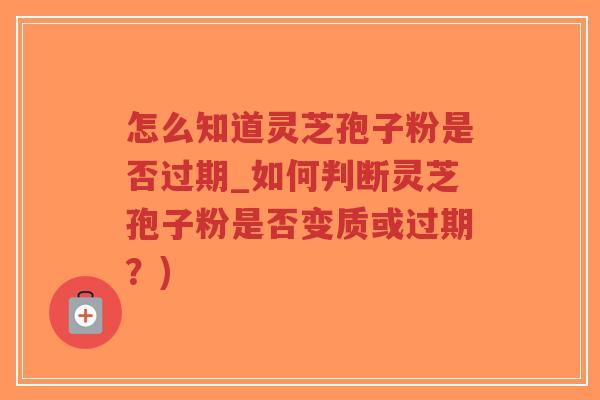怎么知道灵芝孢子粉是否过期_如何判断灵芝孢子粉是否变质或过期？)