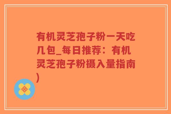 有机灵芝孢子粉一天吃几包_每日推荐：有机灵芝孢子粉摄入量指南)