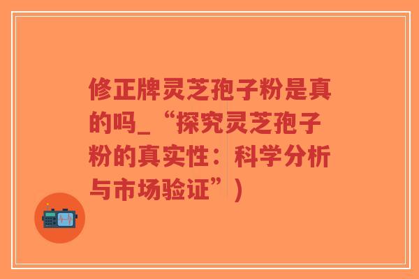 修正牌灵芝孢子粉是真的吗_“探究灵芝孢子粉的真实性：科学分析与市场验证”)