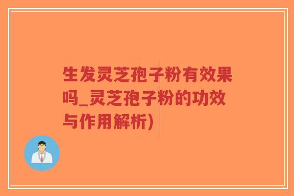 生发灵芝孢子粉有效果吗_灵芝孢子粉的功效与作用解析)