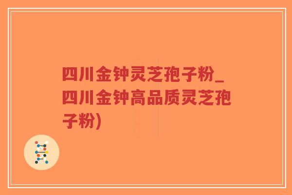 四川金钟灵芝孢子粉_四川金钟高品质灵芝孢子粉)