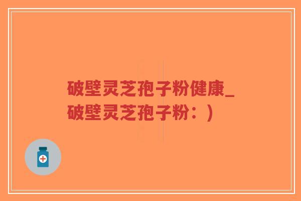 破壁灵芝孢子粉健康_破壁灵芝孢子粉：)
