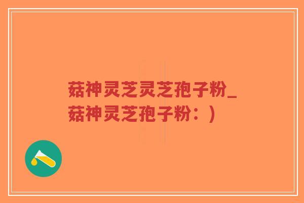 菇神灵芝灵芝孢子粉_菇神灵芝孢子粉：)