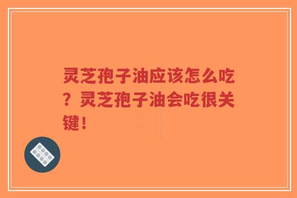 灵芝孢子油应该怎么吃？灵芝孢子油会吃很关键！
