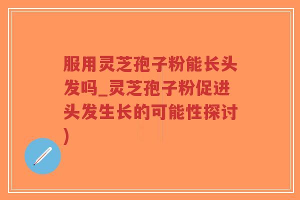 服用灵芝孢子粉能长头发吗_灵芝孢子粉促进头发生长的可能性探讨)