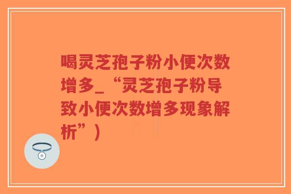 喝灵芝孢子粉小便次数增多_“灵芝孢子粉导致小便次数增多现象解析”)