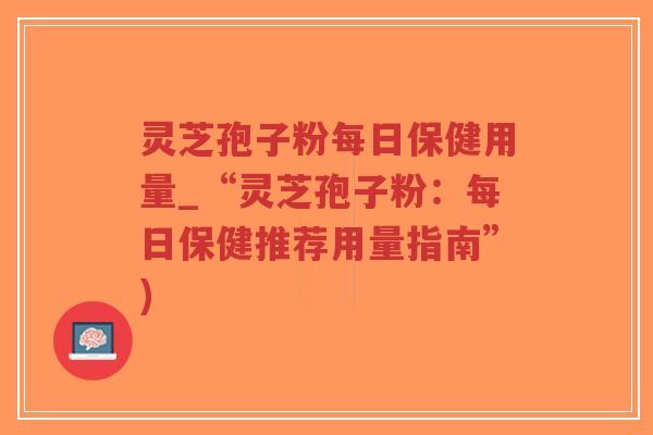 灵芝孢子粉每日保健用量_“灵芝孢子粉：每日保健推荐用量指南”)