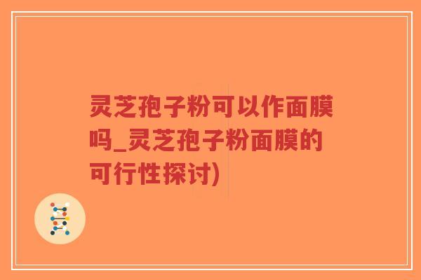 灵芝孢子粉可以作面膜吗_灵芝孢子粉面膜的可行性探讨)