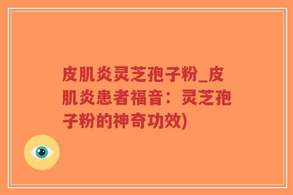 皮肌炎灵芝孢子粉_皮肌炎患者福音：灵芝孢子粉的神奇功效)