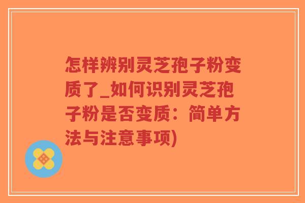 怎样辨别灵芝孢子粉变质了_如何识别灵芝孢子粉是否变质：简单方法与注意事项)