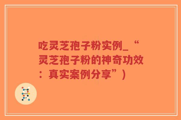 吃灵芝孢子粉实例_“灵芝孢子粉的神奇功效：真实案例分享”)