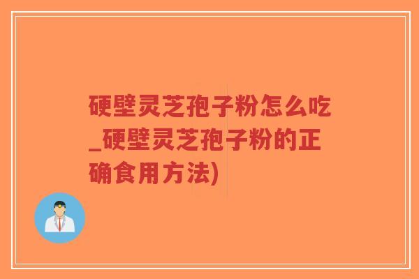 硬壁灵芝孢子粉怎么吃_硬壁灵芝孢子粉的正确食用方法)