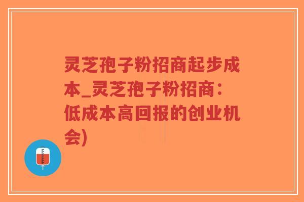 灵芝孢子粉招商起步成本_灵芝孢子粉招商：低成本高回报的创业机会)