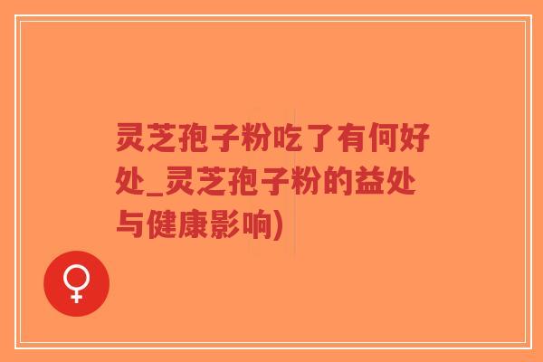 灵芝孢子粉吃了有何好处_灵芝孢子粉的益处与健康影响)