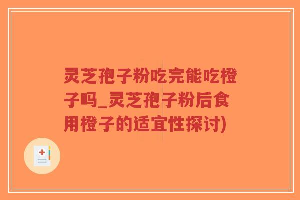 灵芝孢子粉吃完能吃橙子吗_灵芝孢子粉后食用橙子的适宜性探讨)