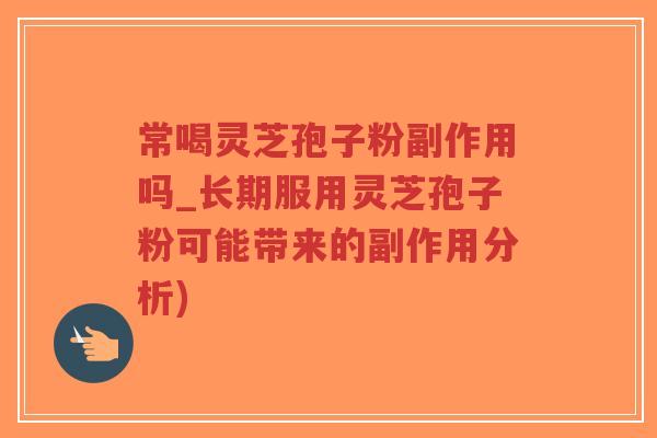 常喝灵芝孢子粉副作用吗_长期服用灵芝孢子粉可能带来的副作用分析)