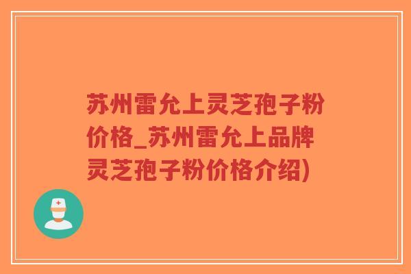 苏州雷允上灵芝孢子粉价格_苏州雷允上品牌灵芝孢子粉价格介绍)