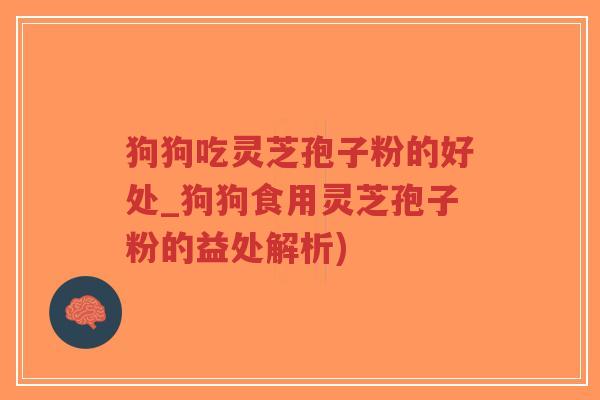 狗狗吃灵芝孢子粉的好处_狗狗食用灵芝孢子粉的益处解析)
