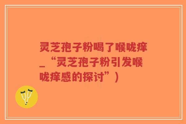 灵芝孢子粉喝了喉咙痒_“灵芝孢子粉引发喉咙痒感的探讨”)