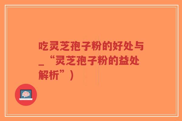 吃灵芝孢子粉的好处与_“灵芝孢子粉的益处解析”)