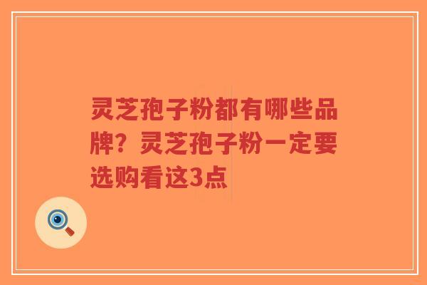 灵芝孢子粉都有哪些品牌？灵芝孢子粉一定要选购看这3点