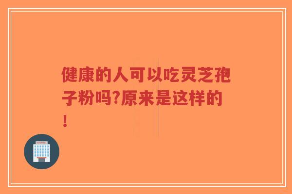 健康的人可以吃灵芝孢子粉吗?原来是这样的！