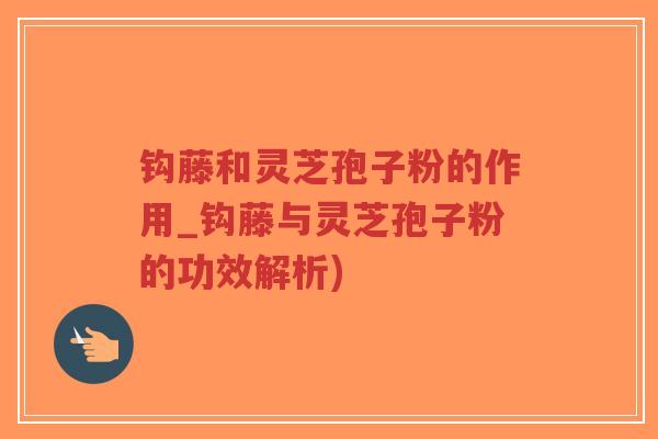 钩藤和灵芝孢子粉的作用_钩藤与灵芝孢子粉的功效解析)