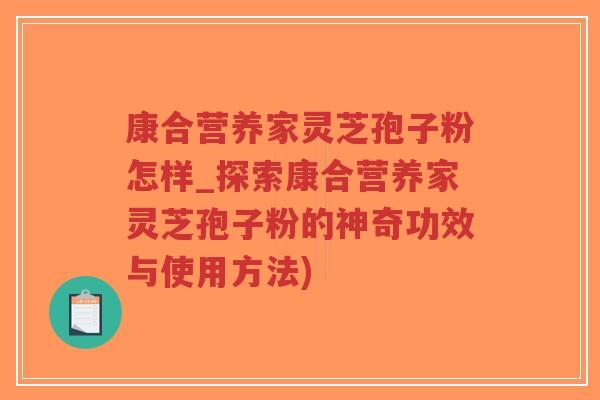 康合营养家灵芝孢子粉怎样_探索康合营养家灵芝孢子粉的神奇功效与使用方法)