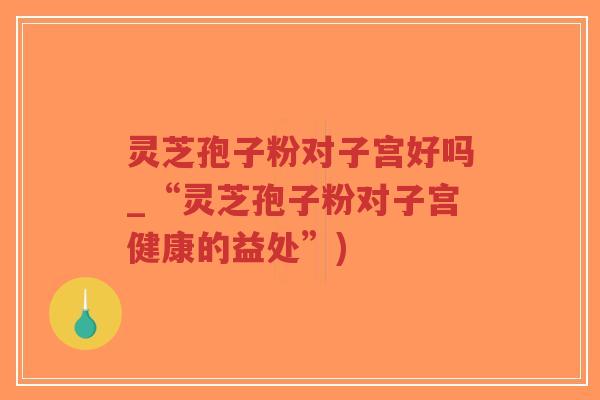 灵芝孢子粉对子宫好吗_“灵芝孢子粉对子宫健康的益处”)
