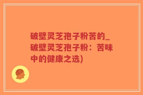 破壁灵芝孢子粉苦的_破壁灵芝孢子粉：苦味中的健康之选)