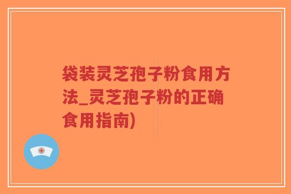 袋装灵芝孢子粉食用方法_灵芝孢子粉的正确食用指南)
