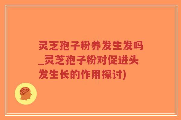 灵芝孢子粉养发生发吗_灵芝孢子粉对促进头发生长的作用探讨)