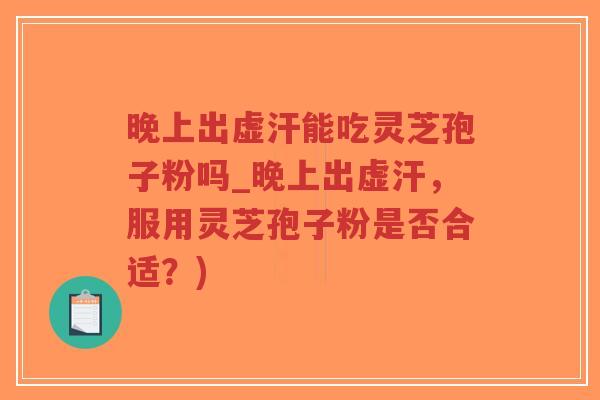 晚上出虚汗能吃灵芝孢子粉吗_晚上出虚汗，服用灵芝孢子粉是否合适？)
