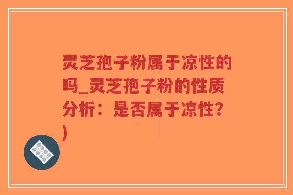 灵芝孢子粉属于凉性的吗_灵芝孢子粉的性质分析：是否属于凉性？)