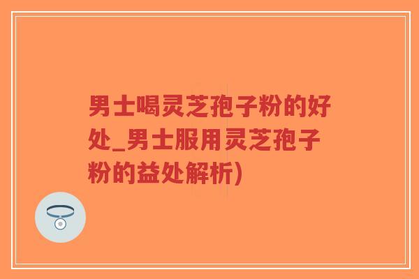 男士喝灵芝孢子粉的好处_男士服用灵芝孢子粉的益处解析)