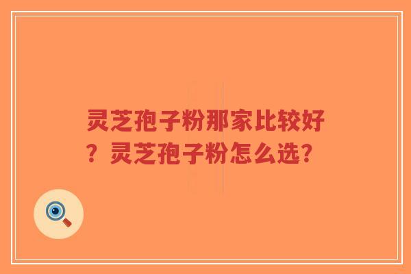 灵芝孢子粉那家比较好？灵芝孢子粉怎么选？