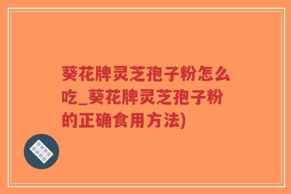 葵花牌灵芝孢子粉怎么吃_葵花牌灵芝孢子粉的正确食用方法)