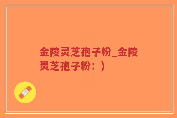 金陵灵芝孢子粉_金陵灵芝孢子粉：)
