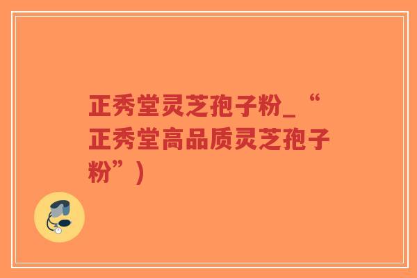 正秀堂灵芝孢子粉_“正秀堂高品质灵芝孢子粉”)