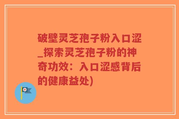 破壁灵芝孢子粉入口涩_探索灵芝孢子粉的神奇功效：入口涩感背后的健康益处)