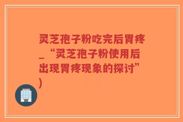 灵芝孢子粉吃完后胃疼_“灵芝孢子粉使用后出现胃疼现象的探讨”)