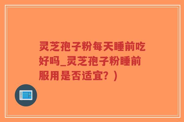 灵芝孢子粉每天睡前吃好吗_灵芝孢子粉睡前服用是否适宜？)