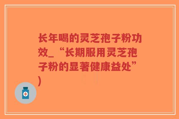 长年喝的灵芝孢子粉功效_“长期服用灵芝孢子粉的显著健康益处”)