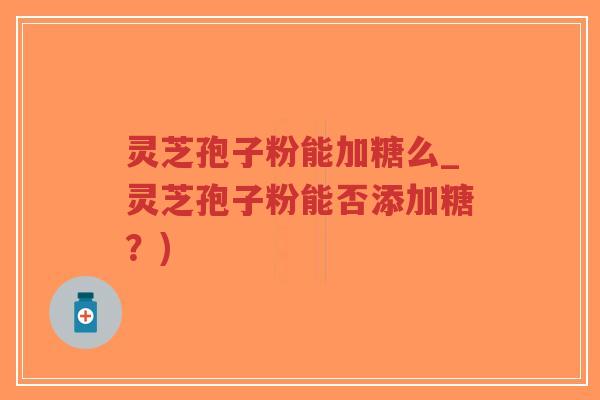 灵芝孢子粉能加糖么_灵芝孢子粉能否添加糖？)