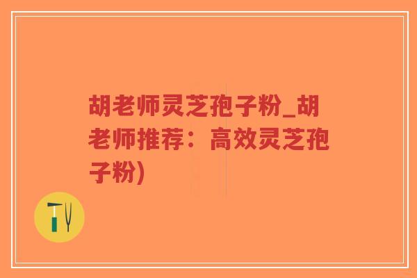 胡老师灵芝孢子粉_胡老师推荐：高效灵芝孢子粉)