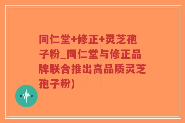 同仁堂+修正+灵芝孢子粉_同仁堂与修正品牌联合推出高品质灵芝孢子粉)