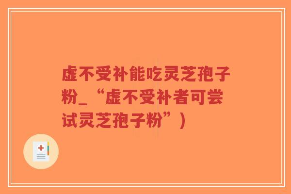 虚不受补能吃灵芝孢子粉_“虚不受补者可尝试灵芝孢子粉”)